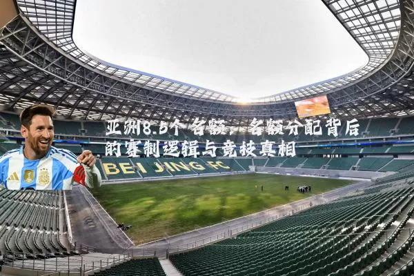 亚洲8.5个名额：名额分配背后的赛制逻辑与竞技真相