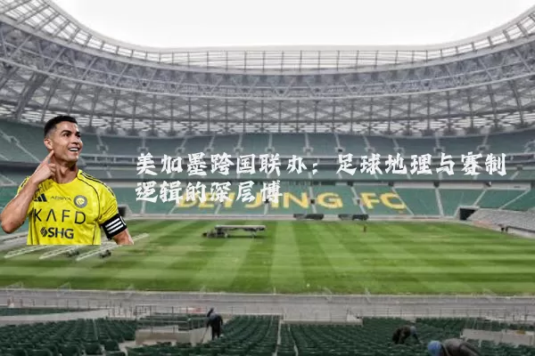 美加墨跨国联办：足球地理与赛制逻辑的深层博弈