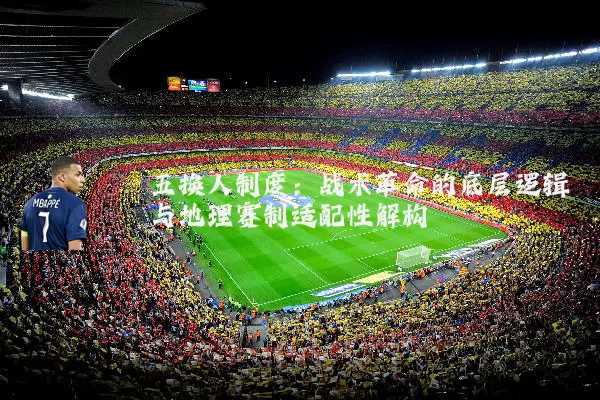 五换人制度:战术革命的底层逻辑与地理赛制适配性解构