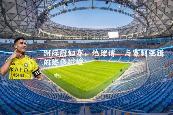 洲际附加赛：地理博弈与赛制逻辑的终极碰撞