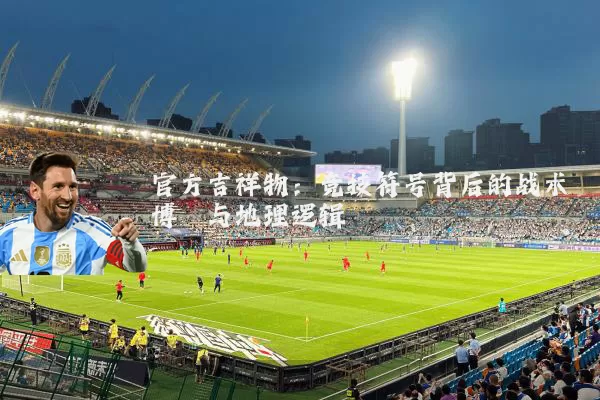 官方吉祥物:竞技符号背后的战术博弈与地理逻辑