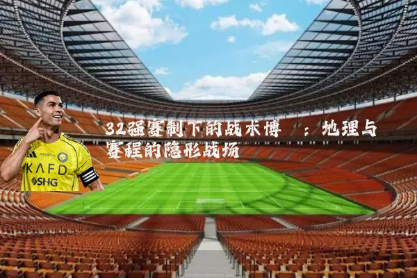32强赛制下的战术博弈:地理与赛程的隐形战场