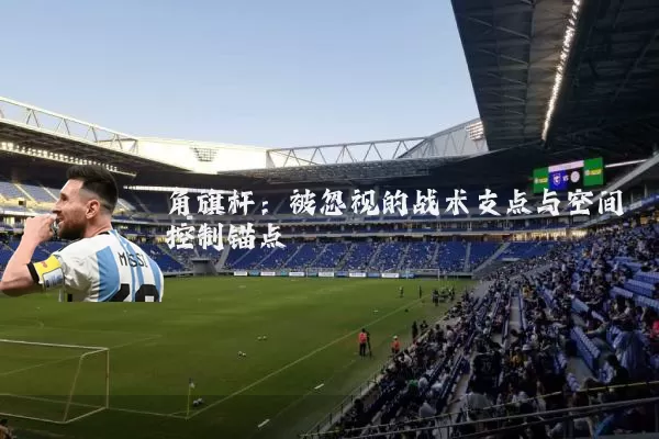 角旗杆:被忽视的战术支点与空间控制锚点