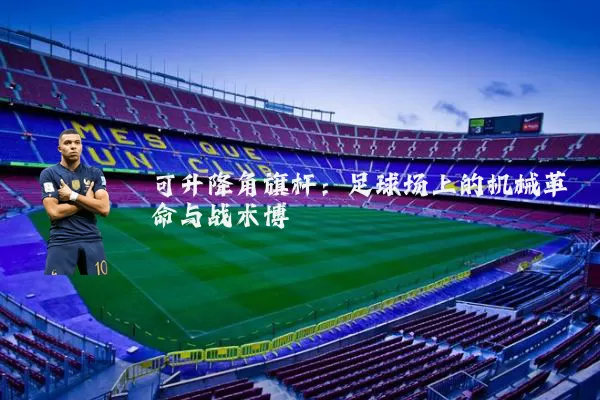 可升降角旗杆:足球场上的机械革命与战术博弈
