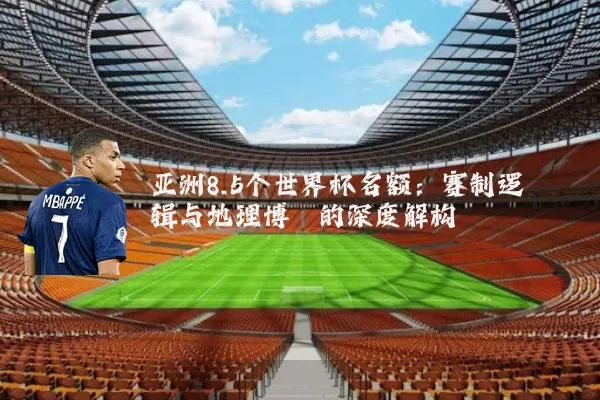 亚洲8.5个世界杯名额：赛制逻辑与地理博弈的深度解构