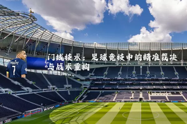 门线技术：足球竞技中的精准裁决与战术重构