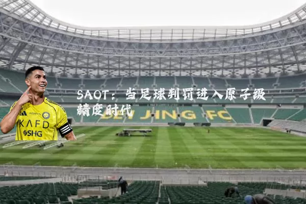 SAOT:当足球判罚进入原子级精度时代