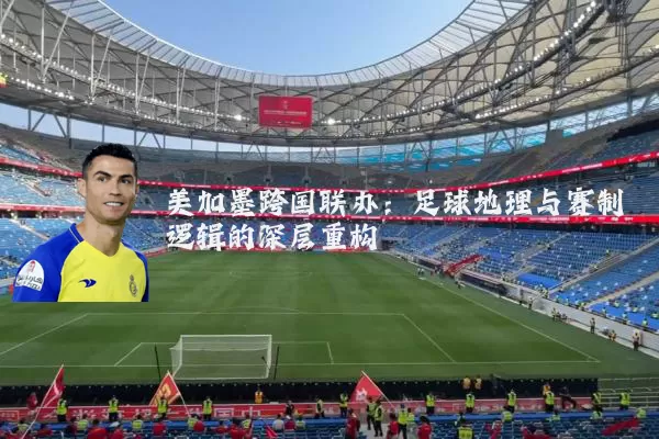 美加墨跨国联办：足球地理与赛制逻辑的深层重构