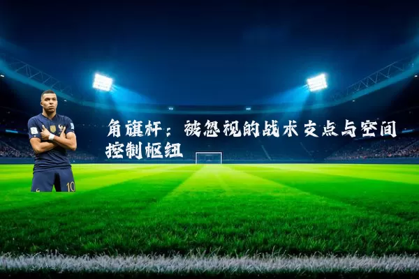 角旗杆：被忽视的战术支点与空间控制枢纽