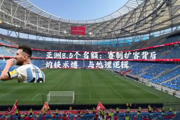 亚洲8.5个名额：赛制扩容背后的技术博弈与地理逻辑